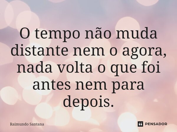 ⁠O tempo não muda distante nem o agora, nada volta o que foi antes nem para depois.... Frase de Raimundo Santana.