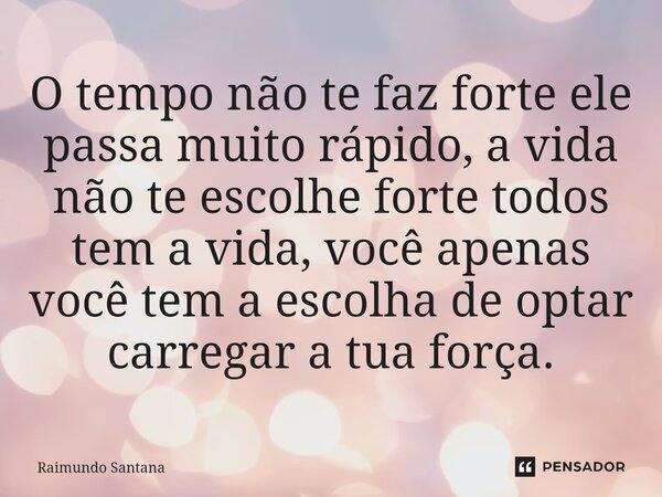 ⁠O tempo não te faz forte ele passa muito rápido, a vida não te escolhe forte todos tem a vida, você apenas você tem a escolha de optar carregar a tua força.... Frase de Raimundo Santana.