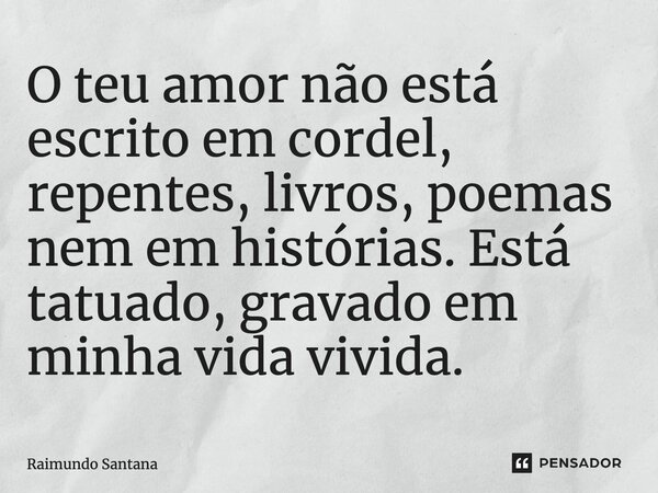 ⁠O teu amor não está escrito em cordel, repentes, livros, poemas nem em histórias. Está tatuado, gravado em minha vida vivida.... Frase de Raimundo Santana.