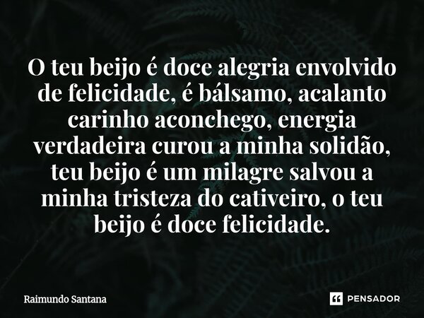 ⁠O teu beijo é doce alegria envolvido de felicidade, é bálsamo, acalanto carinho aconchego, energia verdadeira curou a minha solidão, teu beijo é um milagre sal... Frase de Raimundo Santana.