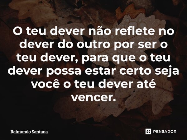 ⁠O teu dever não reflete no dever do outro por ser o teu dever, para que o teu dever possa estar certo seja você o teu dever até vencer.... Frase de Raimundo Santana.