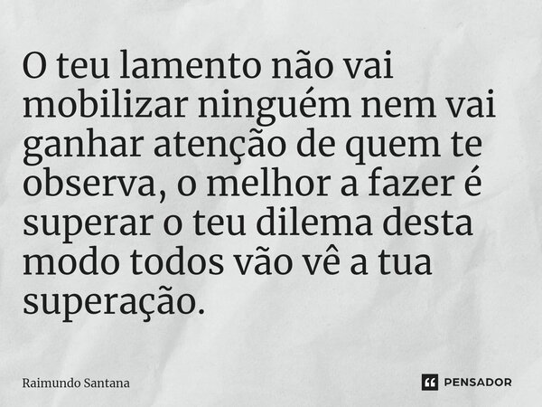 ⁠O teu lamento não vai mobilizar ninguém nem vai ganhar atenção de quem te observa, o melhor a fazer é superar o teu dilema desta modo todos vão vê a tua supera... Frase de Raimundo Santana.