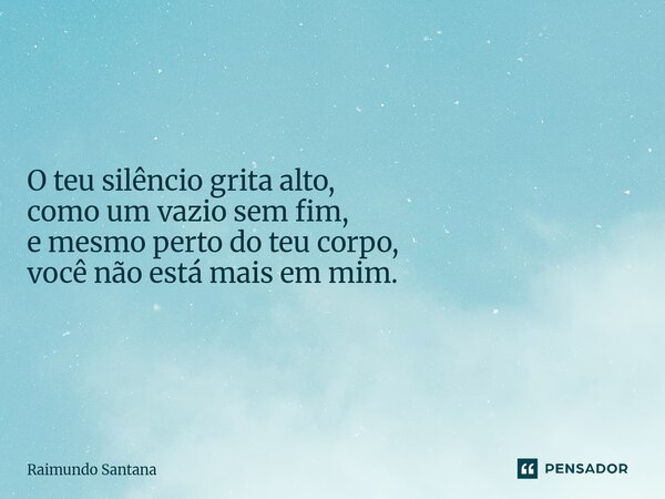 O teu silêncio grita alto, como um vazio sem fim, e mesmo perto do teu corpo, você não está mais em mim.... Frase de Raimundo Santana.