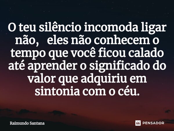 ⁠O teu silêncio incomoda ligar não, eles não conhecem o tempo que você ficou calado até aprender o significado do valor que adquiriu em sintonia com o céu.... Frase de Raimundo Santana.
