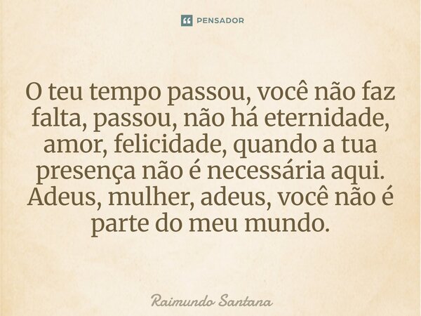 O teu tempo passou, você não faz falta, passou, não há eternidade, amor, felicidade, quando a tua presença não é necessária aqui. Adeus, mulher, adeus, você não... Frase de Raimundo Santana.