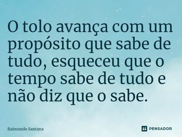 ⁠O tolo avança com um propósito que sabe de tudo, esqueceu que o tempo sabe de tudo e não diz que o sabe.... Frase de Raimundo Santana.