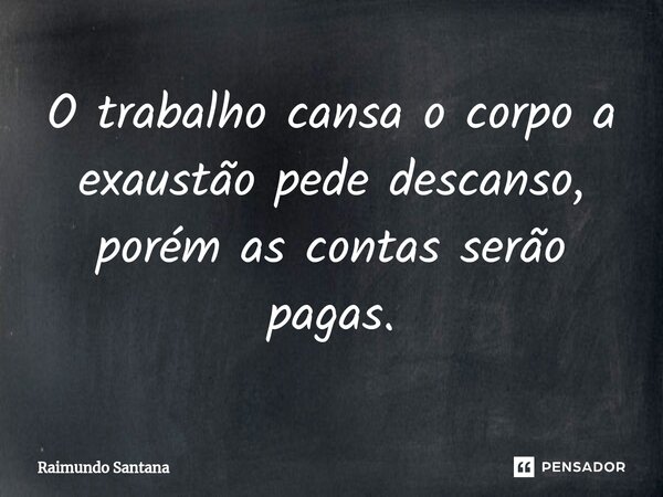 ⁠O trabalho cansa o corpo a exaustão pede descanso, porém as contas serão pagas.... Frase de Raimundo Santana.