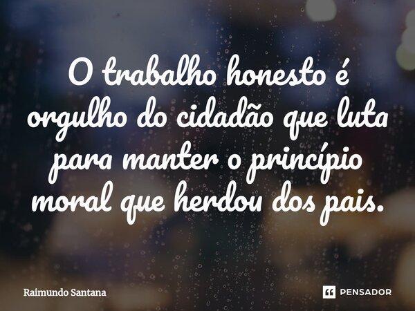 ⁠O trabalho honesto é orgulho do cidadão que luta para manter o princípio moral que herdou dos pais.... Frase de Raimundo Santana.