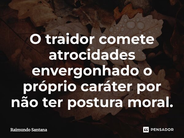 ⁠O traidor comete atrocidades envergonhado o próprio caráter por não ter postura moral.... Frase de Raimundo Santana.