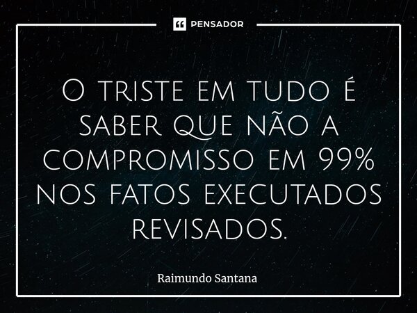 ⁠O triste em tudo é saber que não a compromisso em 99% nos fatos executados revisados.... Frase de Raimundo Santana.
