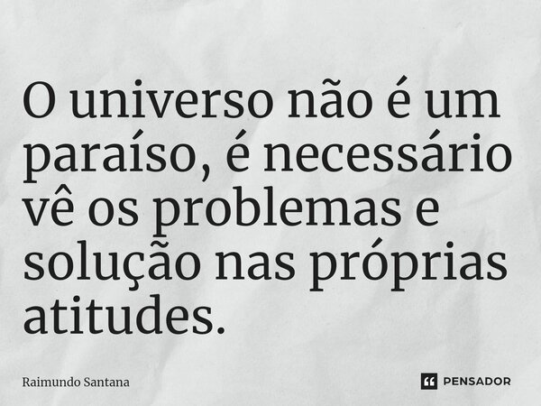 ⁠O universo não é um paraíso, é necessário vê os problemas e solução nas próprias atitudes.... Frase de Raimundo Santana.