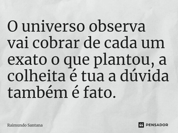 ⁠O universo observa vai cobrar de cada um exato o que plantou, a colheita é tua a dúvida também é fato.... Frase de Raimundo Santana.