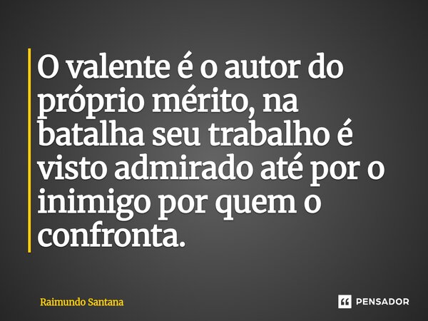 ⁠O valente é o autor do próprio mérito, na batalha seu trabalho é visto admirado até por o inimigo por quem o confronta.... Frase de Raimundo Santana.
