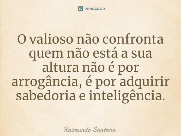 ⁠O valioso não confronta quem não está a sua altura não é por arrogância, é por adquirir sabedoria e inteligência.... Frase de Raimundo Santana.