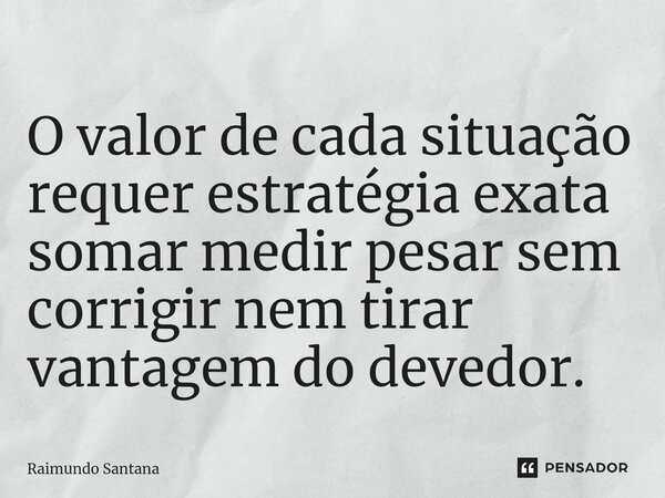 ⁠O valor de cada situação requer estratégia exata somar medir pesar sem corrigir nem tirar vantagem do devedor.... Frase de Raimundo Santana.