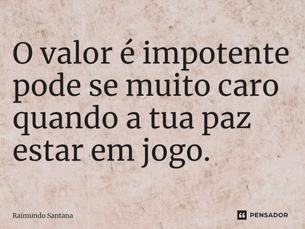 ⁠O valor é impotente pode se muito caro quando a tua paz estar em jogo.... Frase de Raimundo Santana.