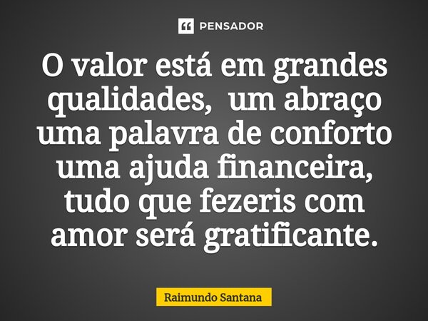 ⁠O valor está em grandes qualidades, um abraço uma palavra de conforto uma ajuda financeira, tudo que fezeris com amor será gratificante.... Frase de Raimundo Santana.