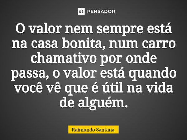 ⁠O valor nem sempre está na casa bonita, num carro chamativo por onde passa, o valor está quando você vê que é útil na vida de alguém.... Frase de Raimundo Santana.