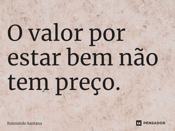 ⁠O valor por estar bem não tem preço.... Frase de Raimundo Santana.