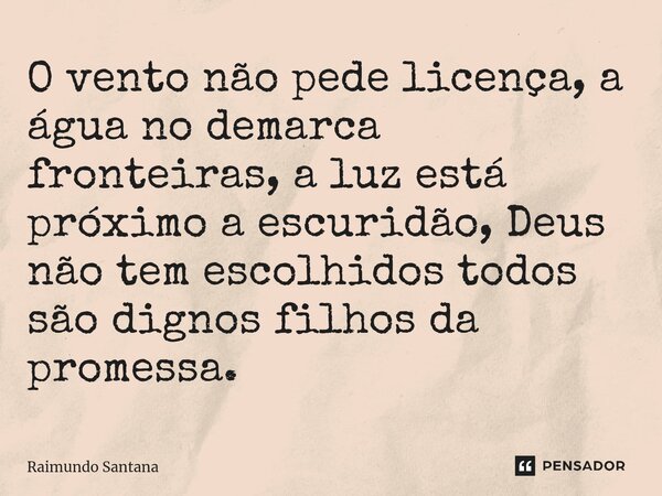 ⁠O vento não pede licença, a água no demarca fronteiras, a luz está próximo a escuridão, Deus não tem escolhidos todos são dignos filhos da promessa.... Frase de Raimundo Santana.