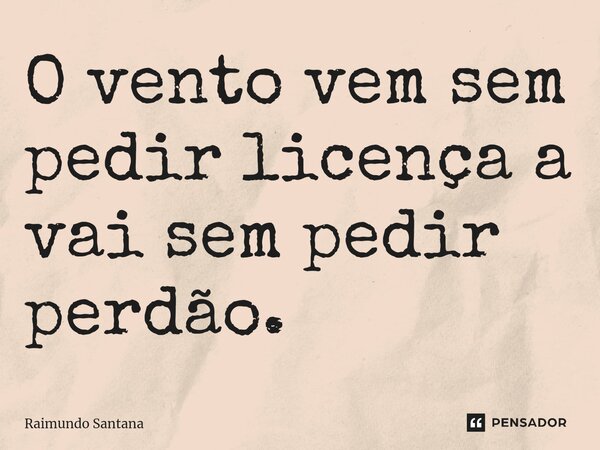 ⁠O vento vem sem pedir licença a vai sem pedir perdão.... Frase de Raimundo Santana.