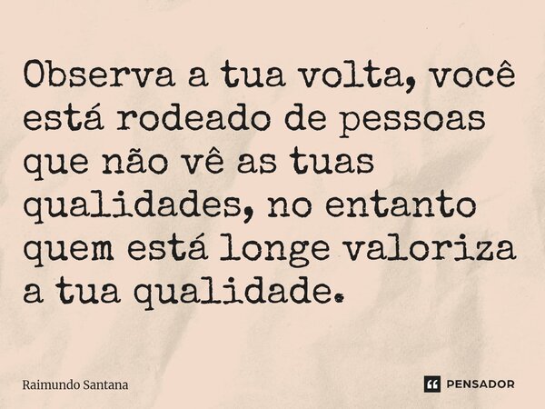 ⁠Observa a tua volta, você está rodeado de pessoas que não vê as tuas qualidades, no entanto quem está longe valoriza a tua qualidade.... Frase de Raimundo Santana.