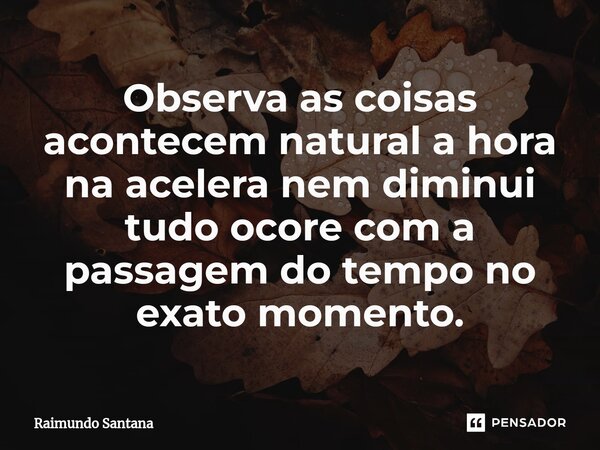 ⁠Observa as coisas acontecem natural a hora na acelera nem diminui tudo ocore com a passagem do tempo no exato momento.... Frase de Raimundo Santana.