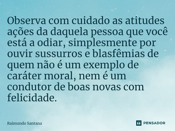 ⁠Observa com cuidado as atitudes ações da daquela pessoa que você está a odiar, simplesmente por ouvir sussurros e blasfêmias de quem não é um exemplo de caráte... Frase de Raimundo Santana.