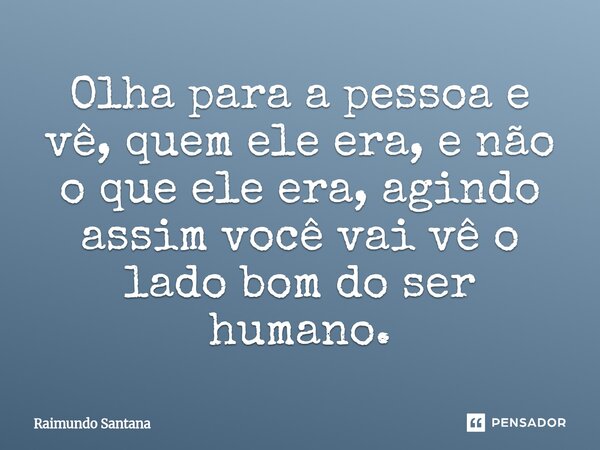 ⁠Olha para a pessoa e vê, quem ele era, e não o que ele era, agindo assim você vai vê o lado bom do ser humano.... Frase de Raimundo Santana.
