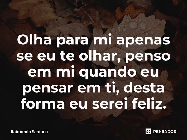 ⁠Olha para mi apenas se eu te olhar, penso em mi quando eu pensar em ti, desta forma eu serei feliz.... Frase de Raimundo Santana.