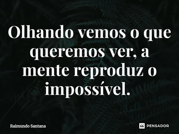 Olhando vemos o que queremos ver, a mente reproduz o impossível. ⁠... Frase de Raimundo Santana.