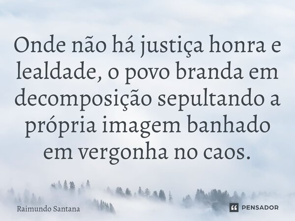 ⁠Onde não há justiça honra e lealdade, o povo branda em decomposição sepultando a própria imagem banhado em vergonha no caos.... Frase de Raimundo Santana.