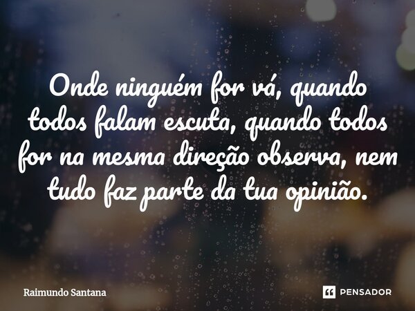 ⁠Onde ninguém for vá, quando todos falam escuta, quando todos for na mesma direção observa, nem tudo faz parte da tua opinião.... Frase de Raimundo Santana.