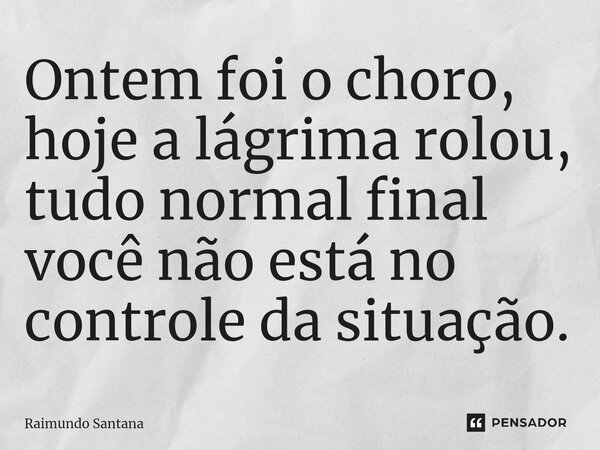 ⁠Ontem foi o choro, hoje a lágrima rolou, tudo normal final você não está no controle da situação.... Frase de Raimundo Santana.