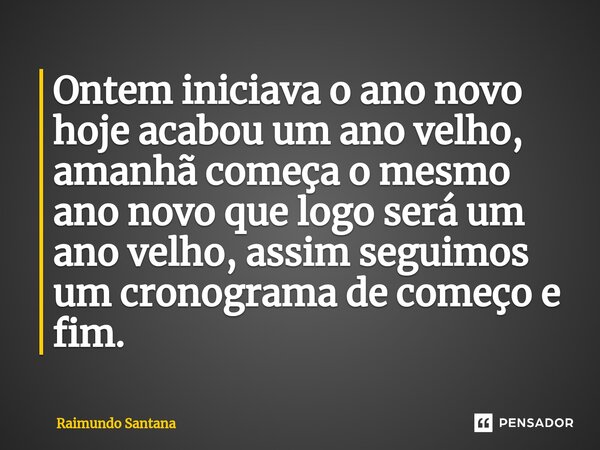 ⁠Ontem iniciava o ano novo hoje acabou um ano velho, amanhã começa o mesmo ano novo que logo será um ano velho, assim seguimos um cronograma de começo e fim.... Frase de Raimundo Santana.