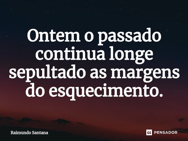 ⁠Ontem o passado continua longe sepultado as margens do esquecimento.... Frase de Raimundo Santana.