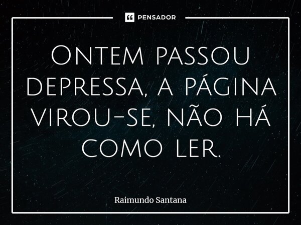 ⁠Ontem passou depressa, a página virou-se, não há como ler.... Frase de Raimundo Santana.