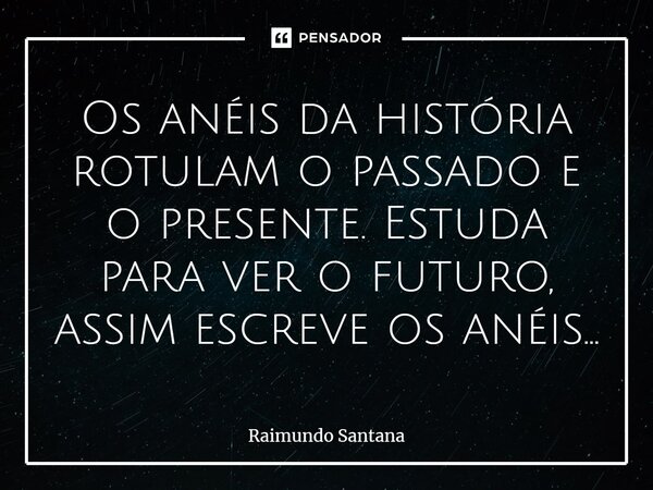 ⁠Os anéis da história rotulam o passado e o presente. Estuda para ver o futuro, assim escreve os anéis...... Frase de Raimundo Santana.