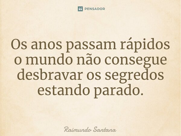 ⁠Os anos passam rápidos o mundo não consegue desbravar os segredos estando parado.... Frase de Raimundo Santana.