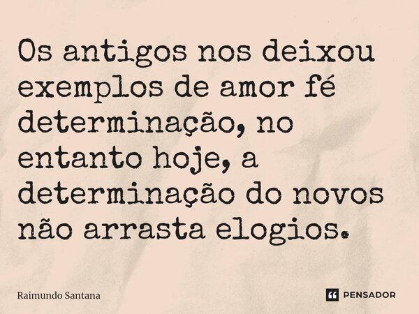 ⁠Os antigos nos deixou exemplos de amor fé determinação, no entanto hoje, a determinação do novos não arrasta elogios.... Frase de Raimundo Santana.