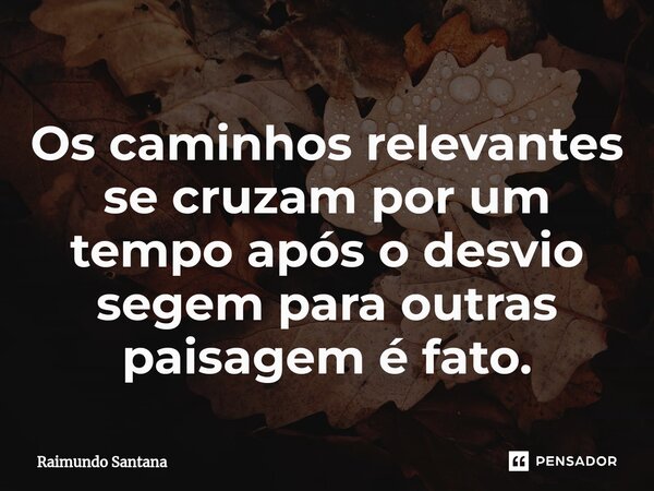 ⁠Os caminhos relevantes se cruzam por um tempo após o desvio segem para outras paisagem é fato.... Frase de Raimundo Santana.