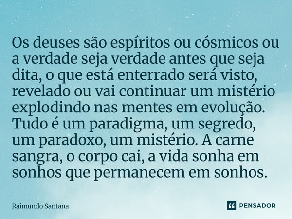 Os deuses são espíritos ou cósmicos ou a verdade seja verdade antes que seja dita, o que está enterrado será visto, revelado ou vai continuar um mistério explo... Frase de Raimundo Santana.