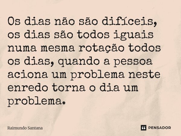 ⁠Os dias não são difíceis, os dias são todos iguais numa mesma rotação todos os dias, quando a pessoa aciona um problema neste enredo torna o dia um problema.... Frase de Raimundo Santana.