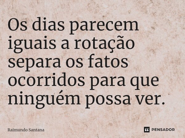 ⁠Os dias parecem iguais a rotação separa os fatos ocorridos para que ninguém possa ver.... Frase de Raimundo Santana.