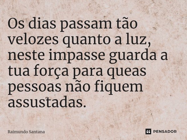 ⁠Os dias passam tão velozes quanto a luz, neste impasse guarda a tua força para queas pessoas não fiquem assustadas.... Frase de Raimundo Santana.