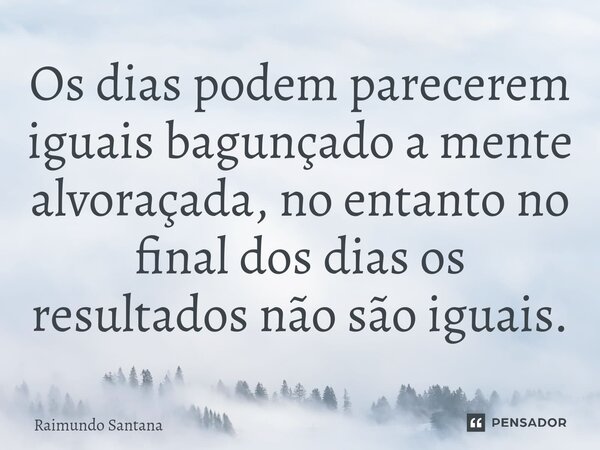 ⁠Os dias podem parecerem iguais bagunçado a mente alvoraçada, no entanto no final dos dias os resultados não são iguais.... Frase de Raimundo Santana.