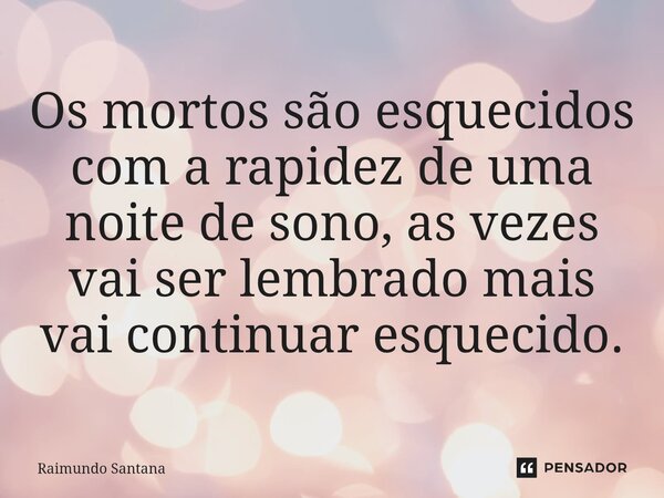 ⁠Os mortos são esquecidos com a rapidez de uma noite de sono, as vezes vai ser lembrado mais vai continuar esquecido.... Frase de Raimundo Santana.