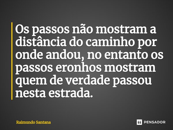 ⁠Os passos não mostram a distância do caminho por onde andou, no entanto os passos eronhos mostram quem de verdade passou nesta estrada.... Frase de Raimundo Santana.
