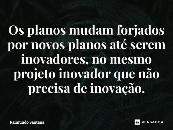 ⁠Os planos mudam forjados por novos planos até serem inovadores, no mesmo projeto inovador que não precisa de inovação.... Frase de Raimundo Santana.