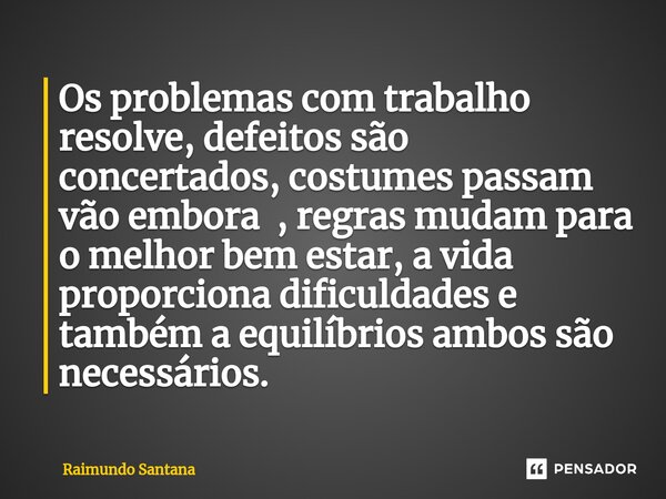 ⁠Os problemas com trabalho resolve, defeitos são concertados, costumes passam vão embora , regras mudam para o melhor bem estar, a vida proporciona dificuldades... Frase de Raimundo Santana.